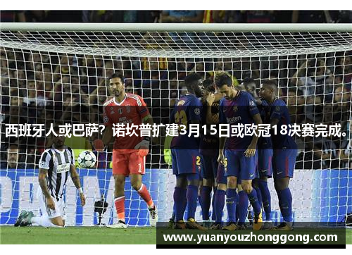 西班牙人或巴萨？诺坎普扩建3月15日或欧冠18决赛完成。